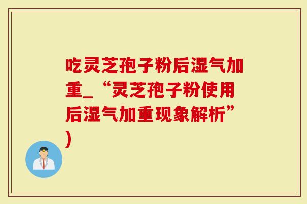 吃灵芝孢子粉后湿气加重_“灵芝孢子粉使用后湿气加重现象解析”)