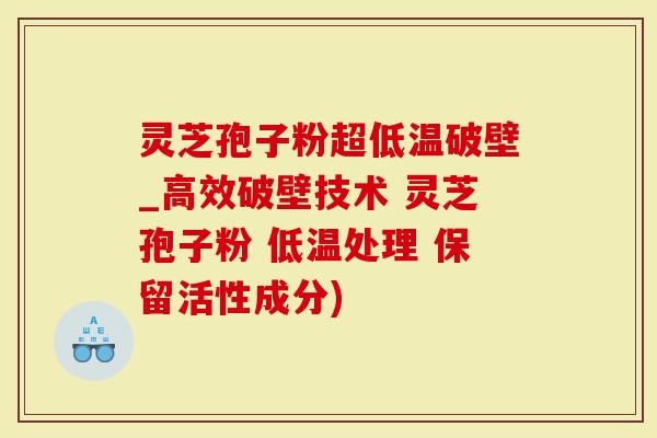灵芝孢子粉超低温破壁_高效破壁技术 灵芝孢子粉 低温处理 保留活性成分)