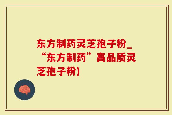 东方制药灵芝孢子粉_“东方制药”高品质灵芝孢子粉)