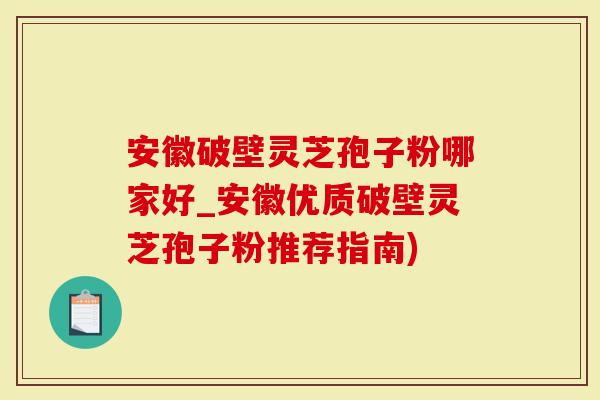 安徽破壁灵芝孢子粉哪家好_安徽优质破壁灵芝孢子粉推荐指南)