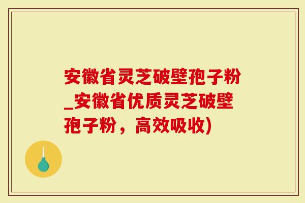 安徽省灵芝破壁孢子粉_安徽省优质灵芝破壁孢子粉，高效吸收)