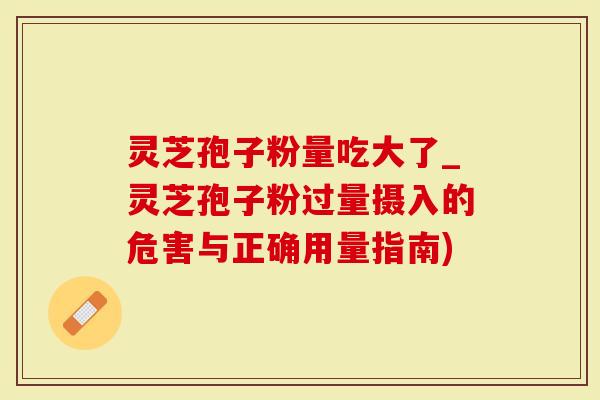 灵芝孢子粉量吃大了_灵芝孢子粉过量摄入的危害与正确用量指南)