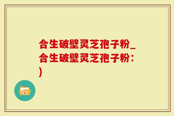 合生破壁灵芝孢子粉_合生破壁灵芝孢子粉：)