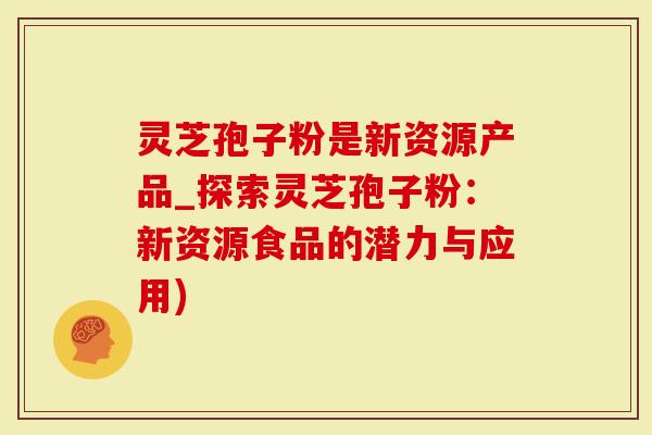灵芝孢子粉是新资源产品_探索灵芝孢子粉：新资源食品的潜力与应用)