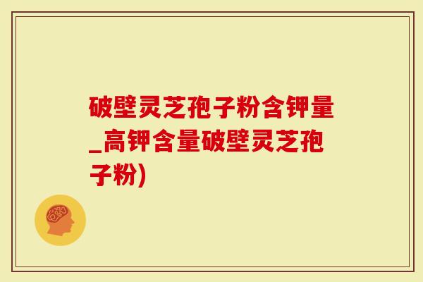 破壁灵芝孢子粉含钾量_高钾含量破壁灵芝孢子粉)