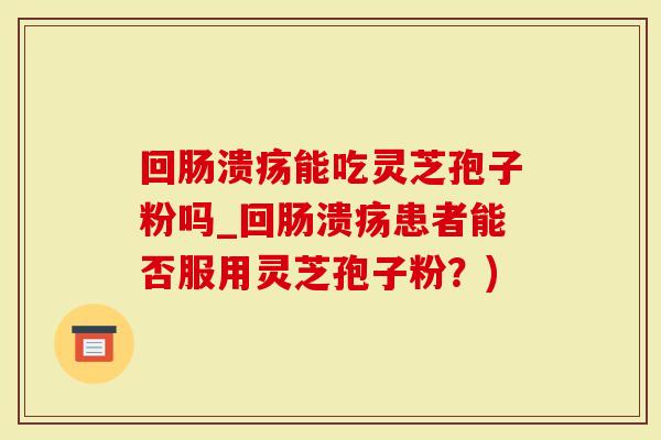回肠溃疡能吃灵芝孢子粉吗_回肠溃疡患者能否服用灵芝孢子粉？)