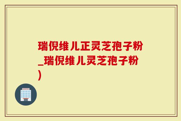 瑞倪维儿正灵芝孢子粉_瑞倪维儿灵芝孢子粉)