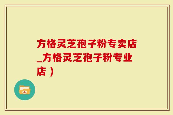 方格灵芝孢子粉专卖店_方格灵芝孢子粉专业店 )