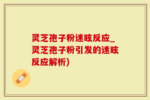 灵芝孢子粉迷眩反应_灵芝孢子粉引发的迷眩反应解析)