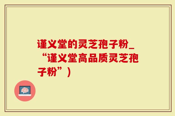 谨义堂的灵芝孢子粉_“谨义堂高品质灵芝孢子粉”)