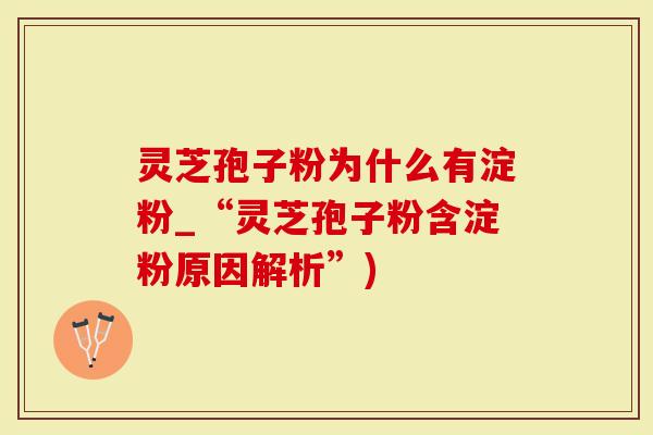 灵芝孢子粉为什么有淀粉_“灵芝孢子粉含淀粉原因解析”)