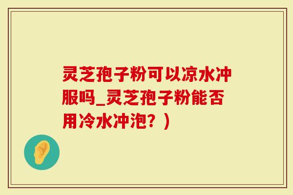 灵芝孢子粉可以凉水冲服吗_灵芝孢子粉能否用冷水冲泡？)