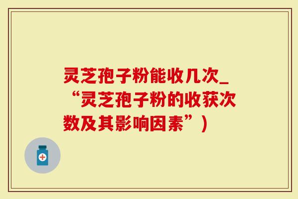 灵芝孢子粉能收几次_“灵芝孢子粉的收获次数及其影响因素”)-第1张图片-灵芝大师 灵芝孢子粉能收几次_“灵芝孢子粉的收获次数及其影响因素”)-第1张图片-灵芝大师