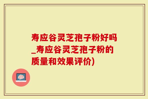 寿应谷灵芝孢子粉好吗_寿应谷灵芝孢子粉的质量和效果评价)
