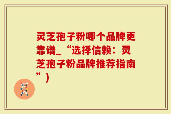 灵芝孢子粉哪个品牌更靠谱_“选择信赖：灵芝孢子粉品牌推荐指南”)