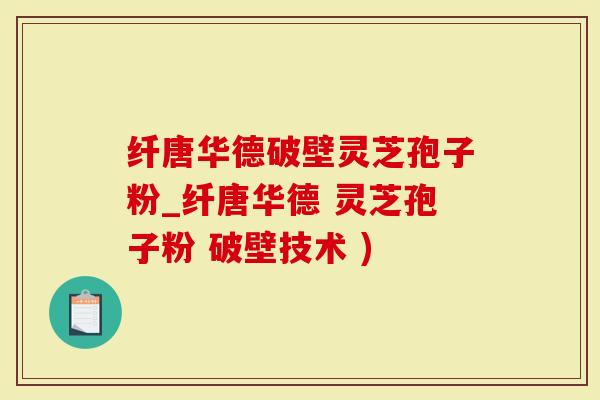 纤唐华德破壁灵芝孢子粉_纤唐华德 灵芝孢子粉 破壁技术 )