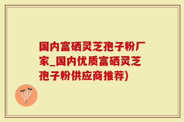 国内富硒灵芝孢子粉厂家_国内优质富硒灵芝孢子粉供应商推荐)