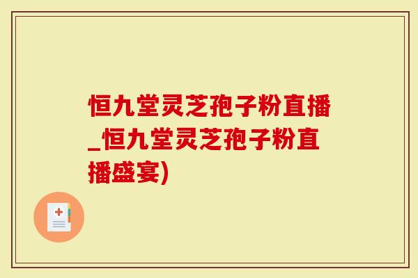 恒九堂灵芝孢子粉直播_恒九堂灵芝孢子粉直播盛宴)