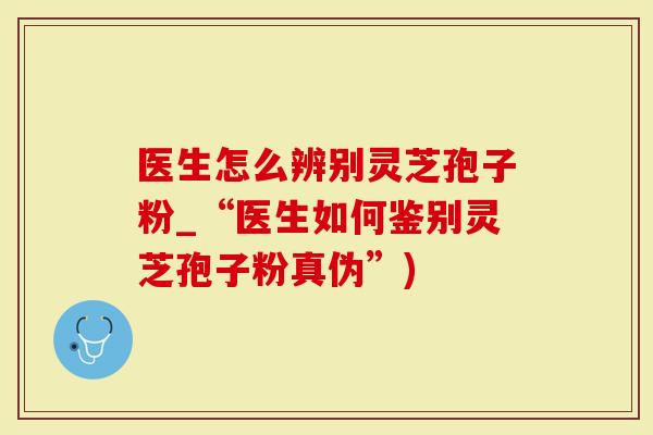 医生怎么辨别灵芝孢子粉_“医生如何鉴别灵芝孢子粉真伪”)-第1张图片-灵芝大师 医生怎么辨别灵芝孢子粉_“医生如何鉴别灵芝孢子粉真伪”)-第1张图片-灵芝大师