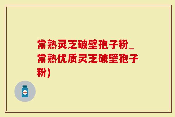 常熟灵芝破壁孢子粉_常熟优质灵芝破壁孢子粉)