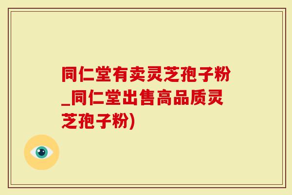 同仁堂有卖灵芝孢子粉_同仁堂出售高品质灵芝孢子粉)