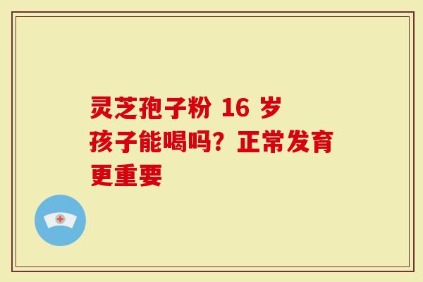 灵芝孢子粉 16 岁孩子能喝吗?正常发育更重要-第1张图片-灵芝大师 灵芝孢子粉 16 岁孩子能喝吗?正常发育更重要-第1张图片-灵芝大师