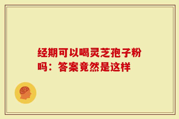 经期可以喝灵芝孢子粉吗：答案竟然是这样