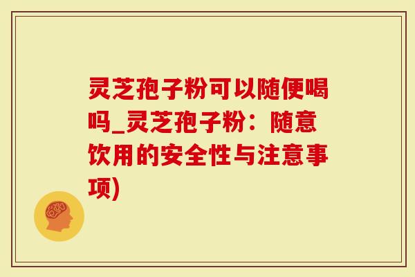 灵芝孢子粉可以随便喝吗_灵芝孢子粉：随意饮用的安全性与注意事项)