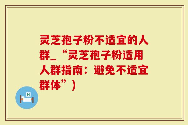灵芝孢子粉不适宜的人群_“灵芝孢子粉适用人群指南：避免不适宜群体”)