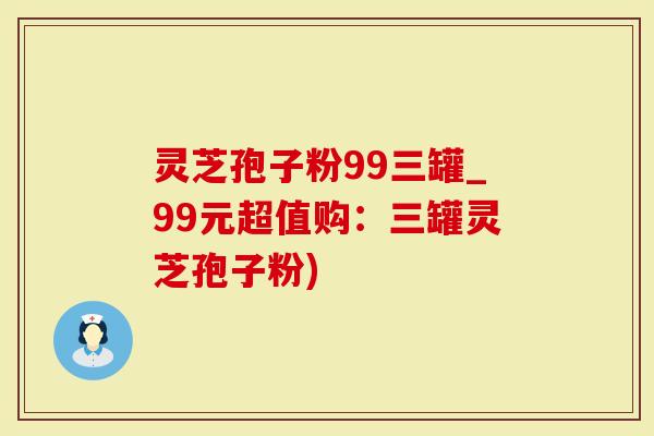 灵芝孢子粉99三罐_99元超值购：三罐灵芝孢子粉)