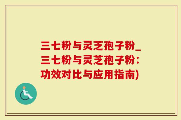 三七粉与灵芝孢子粉_三七粉与灵芝孢子粉：功效对比与应用指南)