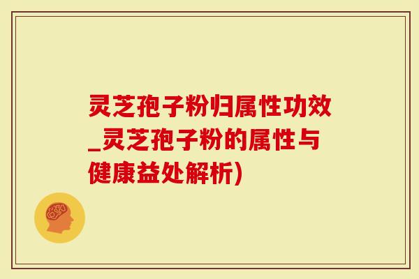 灵芝孢子粉归属性功效_灵芝孢子粉的属性与健康益处解析)