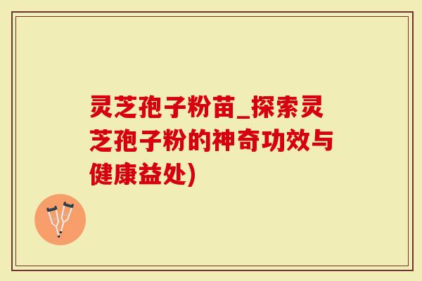 灵芝孢子粉苗_探索灵芝孢子粉的神奇功效与健康益处)