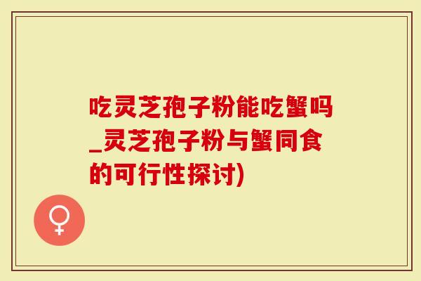 吃灵芝孢子粉能吃蟹吗_灵芝孢子粉与蟹同食的可行性探讨)