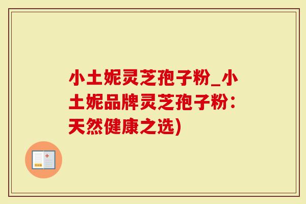 小土妮灵芝孢子粉_小土妮品牌灵芝孢子粉：天然健康之选)-第1张图片-灵芝大师