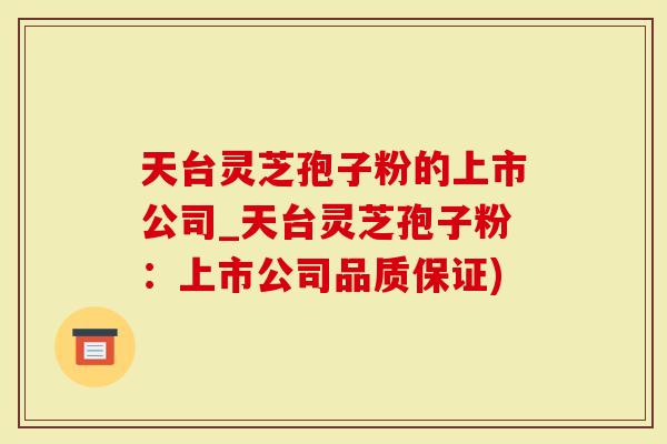 天台灵芝孢子粉的上市公司_天台灵芝孢子粉：上市公司品质保证)