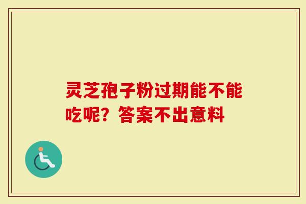 灵芝孢子粉过期能不能吃呢?答案不出意料-第1张图片-灵芝大师 灵芝孢子粉过期能不能吃呢?答案不出意料-第1张图片-灵芝大师