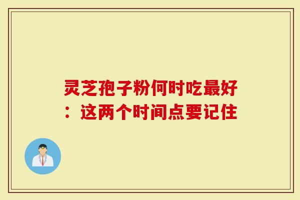 灵芝孢子粉何时吃最好：这两个时间点要记住