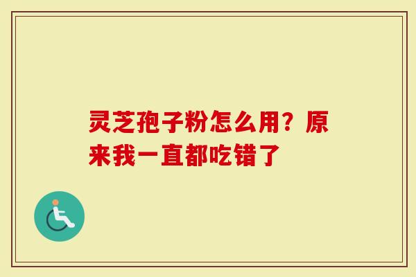 灵芝孢子粉怎么用？原来我一直都吃错了