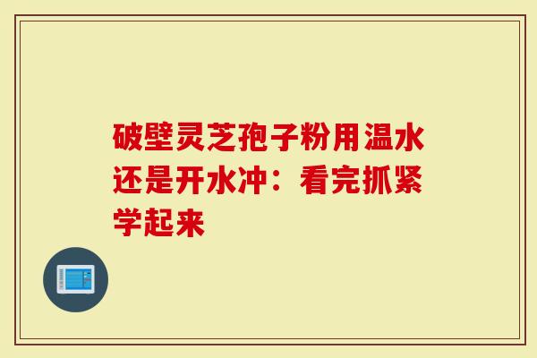 破壁灵芝孢子粉用温水还是开水冲：看完抓紧学起来