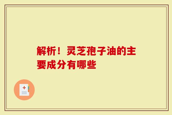 解析！灵芝孢子油的主要成分有哪些
