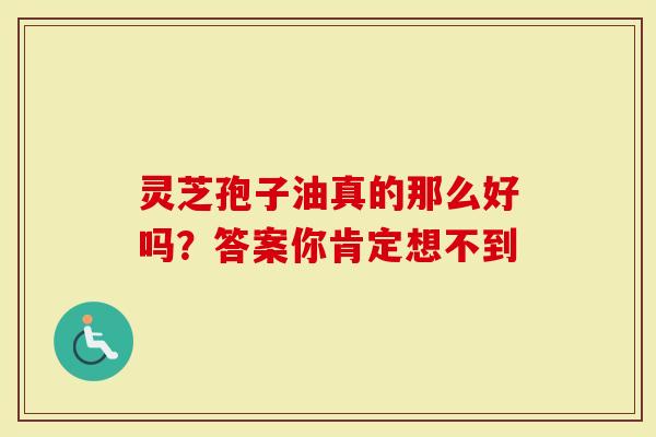 灵芝孢子油真的那么好吗？答案你肯定想不到