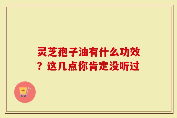 灵芝孢子油有什么功效？这几点你肯定没听过