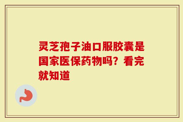灵芝孢子油口服胶囊是国家医保药物吗?看完就知道-第1张图片-灵芝大师 灵芝孢子油口服胶囊是国家医保药物吗?看完就知道-第1张图片-灵芝大师