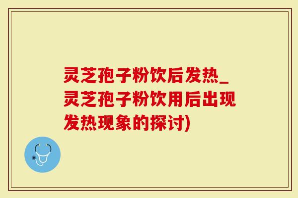 灵芝孢子粉饮后发热_灵芝孢子粉饮用后出现发热现象的探讨)