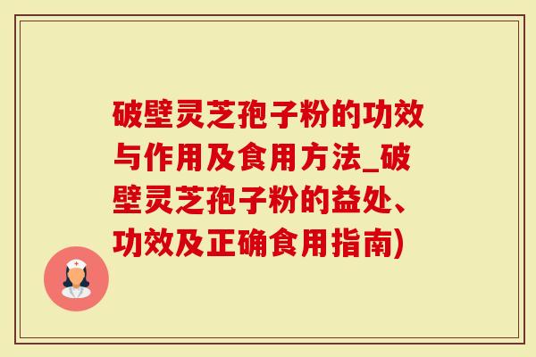 破壁灵芝孢子粉的功效与作用及食用方法_破壁灵芝孢子粉的益处、功效及正确食用指南)