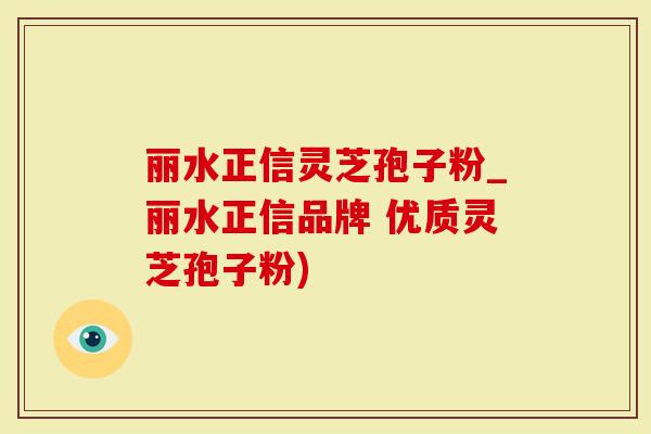 丽水正信灵芝孢子粉_丽水正信品牌 优质灵芝孢子粉)