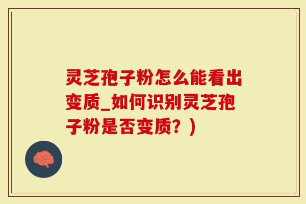 灵芝孢子粉怎么能看出变质_如何识别灵芝孢子粉是否变质？)