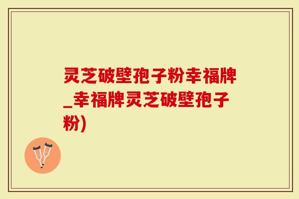 灵芝破壁孢子粉幸福牌_幸福牌灵芝破壁孢子粉)