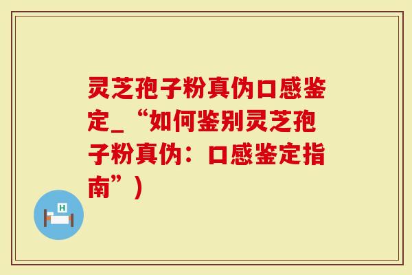 灵芝孢子粉真伪口感鉴定_“如何鉴别灵芝孢子粉真伪：口感鉴定指南”)